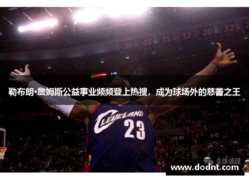 勒布朗·詹姆斯公益事业频频登上热搜，成为球场外的慈善之王
