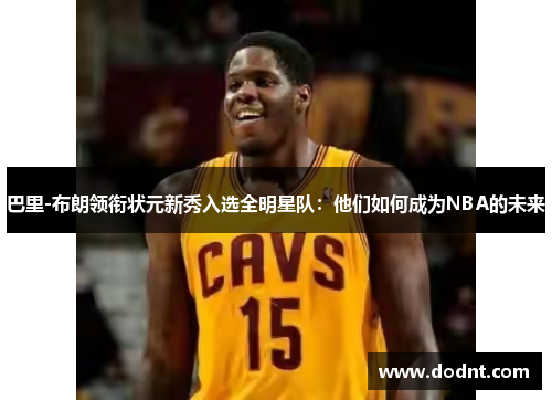 巴里-布朗领衔状元新秀入选全明星队：他们如何成为NBA的未来
