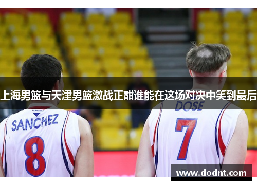 上海男篮与天津男篮激战正酣谁能在这场对决中笑到最后