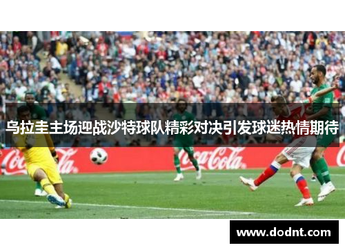 乌拉圭主场迎战沙特球队精彩对决引发球迷热情期待