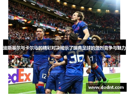 埃斯基尔与卡尔马的精彩对决揭示了瑞典足球的激烈竞争与魅力