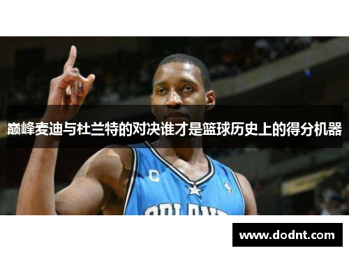 巅峰麦迪与杜兰特的对决谁才是篮球历史上的得分机器
