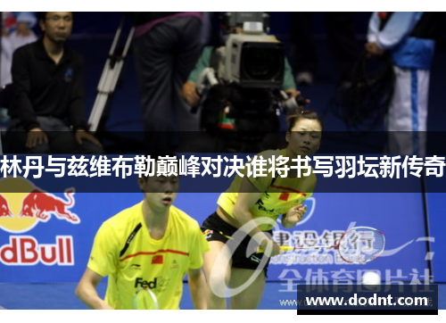 林丹与兹维布勒巅峰对决谁将书写羽坛新传奇