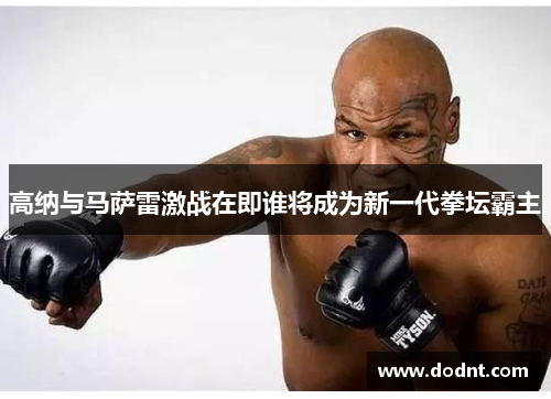 高纳与马萨雷激战在即谁将成为新一代拳坛霸主