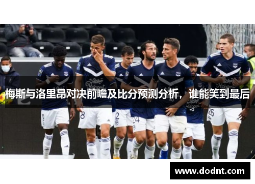 梅斯与洛里昂对决前瞻及比分预测分析，谁能笑到最后