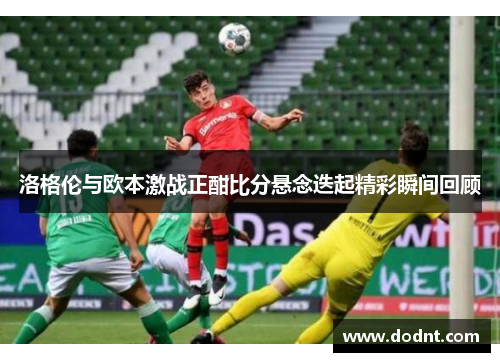 洛格伦与欧本激战正酣比分悬念迭起精彩瞬间回顾