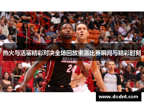 热火与活塞精彩对决全场回放重温比赛瞬间与精彩时刻